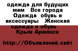 одежда для будущих мам - Все города Одежда, обувь и аксессуары » Женская одежда и обувь   . Крым,Армянск